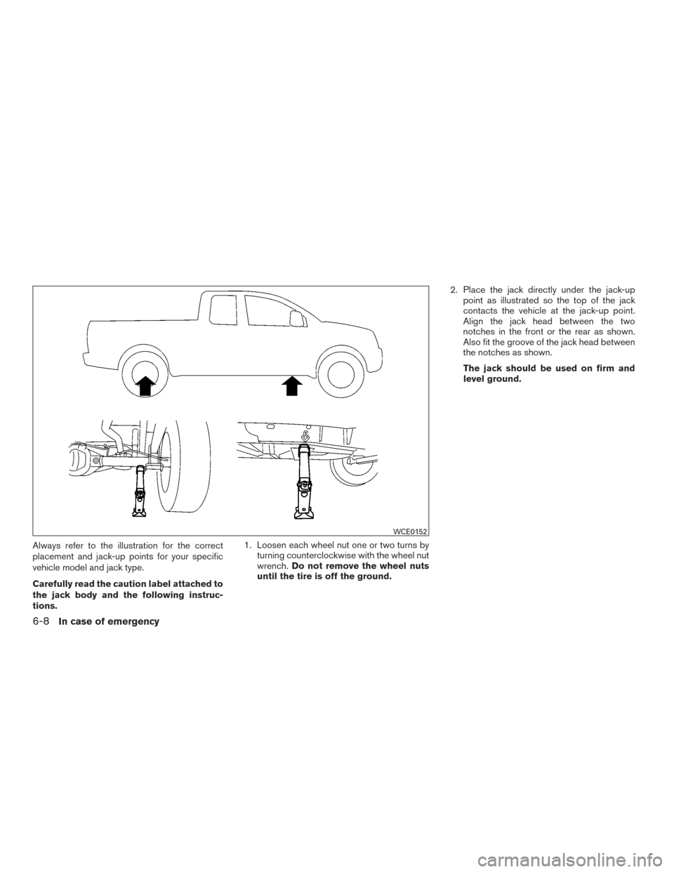 NISSAN TITAN 2017 2.G Owners Manual Always refer to the illustration for the correct
placement and jack-up points for your specific
vehicle model and jack type.
Carefully read the caution label attached to
the jack body and the followin