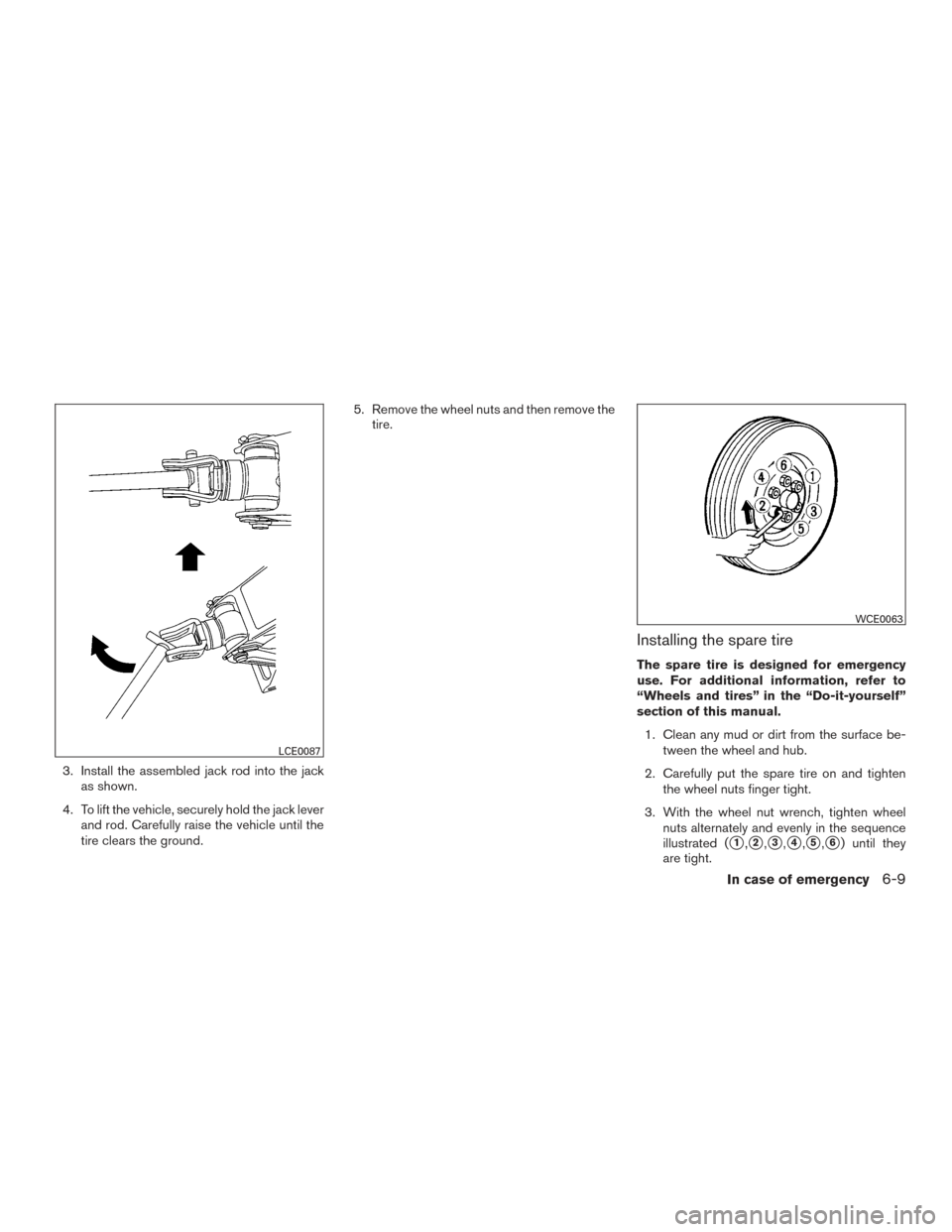 NISSAN TITAN 2017 2.G Owners Manual 3. Install the assembled jack rod into the jackas shown.
4. To lift the vehicle, securely hold the jack lever and rod. Carefully raise the vehicle until the
tire clears the ground. 5. Remove the wheel
