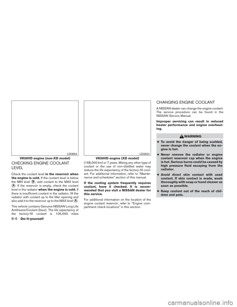 NISSAN TITAN 2017 2.G Owners Manual CHECKING ENGINE COOLANT
LEVEL
Check the coolant levelin the reservoir when
the engine is cold. If the coolant level is below
the MIN level
B, add coolant to the MAX level
A. If the reservoir is empt NISSAN TITAN 2017 2.G Owners Manual CHECKING ENGINE COOLANT
LEVEL
Check the coolant levelin the reservoir when
the engine is cold. If the coolant level is below
the MIN level
B, add coolant to the MAX level
A. If the reservoir is empt