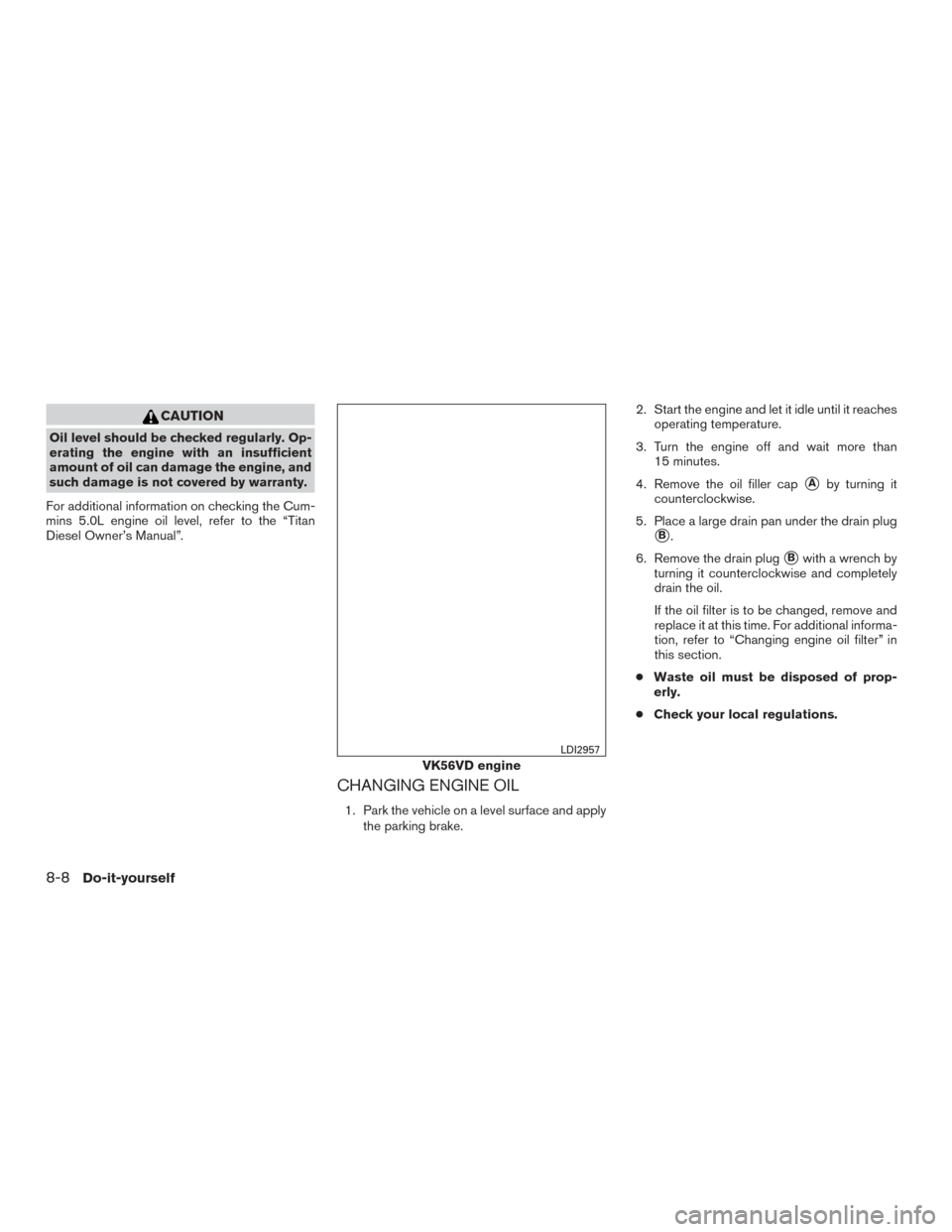 NISSAN TITAN 2017 2.G Owners Manual CAUTION
Oil level should be checked regularly. Op-
erating the engine with an insufficient
amount of oil can damage the engine, and
such damage is not covered by warranty.
For additional information o NISSAN TITAN 2017 2.G Owners Manual CAUTION
Oil level should be checked regularly. Op-
erating the engine with an insufficient
amount of oil can damage the engine, and
such damage is not covered by warranty.
For additional information o