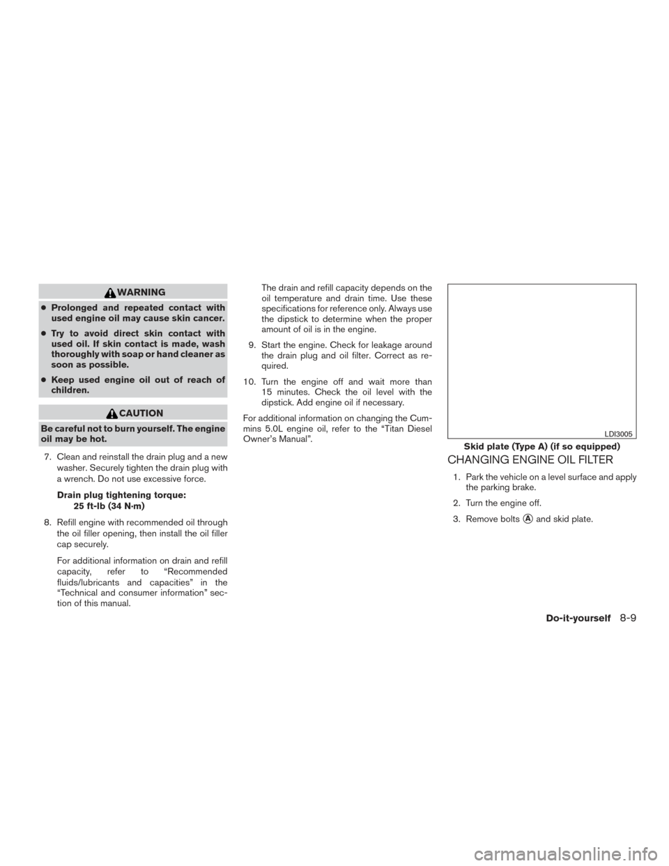 NISSAN TITAN 2017 2.G Owners Manual WARNING
●Prolonged and repeated contact with
used engine oil may cause skin cancer.
● Try to avoid direct skin contact with
used oil. If skin contact is made, wash
thoroughly with soap or hand cle NISSAN TITAN 2017 2.G Owners Manual WARNING
●Prolonged and repeated contact with
used engine oil may cause skin cancer.
● Try to avoid direct skin contact with
used oil. If skin contact is made, wash
thoroughly with soap or hand cle