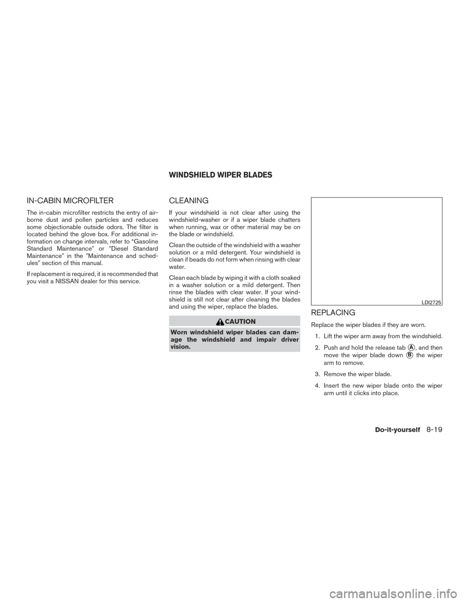 NISSAN TITAN 2017 2.G Owners Manual IN-CABIN MICROFILTER
The in-cabin microfilter restricts the entry of air-
borne dust and pollen particles and reduces
some objectionable outside odors. The filter is
located behind the glove box. For NISSAN TITAN 2017 2.G Owners Manual IN-CABIN MICROFILTER
The in-cabin microfilter restricts the entry of air-
borne dust and pollen particles and reduces
some objectionable outside odors. The filter is
located behind the glove box. For