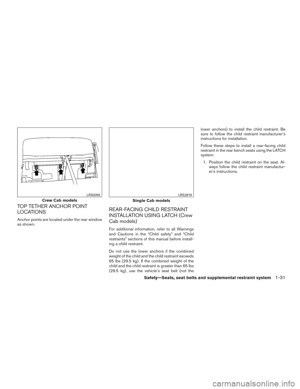 NISSAN TITAN 2017 2.G Owners Manual TOP TETHER ANCHOR POINT
LOCATIONS
Anchor points are located under the rear window
as shown.
REAR-FACING CHILD RESTRAINT
INSTALLATION USING LATCH (Crew
Cab models)
For additional information, refer to NISSAN TITAN 2017 2.G Owners Manual TOP TETHER ANCHOR POINT
LOCATIONS
Anchor points are located under the rear window
as shown.
REAR-FACING CHILD RESTRAINT
INSTALLATION USING LATCH (Crew
Cab models)
For additional information, refer to