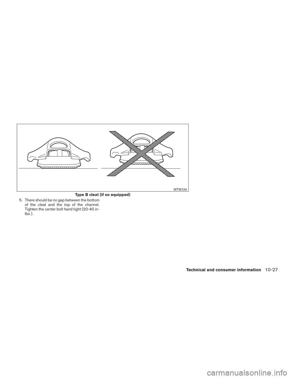 NISSAN TITAN 2017 2.G Owners Manual 5. There should be no gap between the bottomof the cleat and the top of the channel.
Tighten the center bolt hand tight (20-40 in-
lbs ) .
Type B cleat (if so equipped)
WTI0124
Technical and consumer 