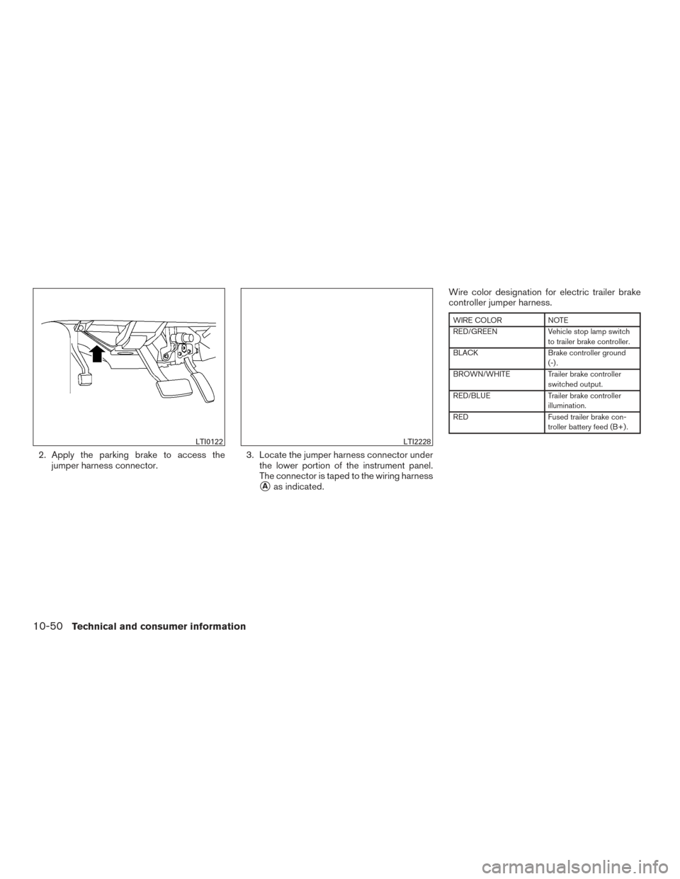 NISSAN TITAN 2017 2.G Owners Manual 2. Apply the parking brake to access thejumper harness connector. 3. Locate the jumper harness connector under
the lower portion of the instrument panel.
The connector is taped to the wiring harness
