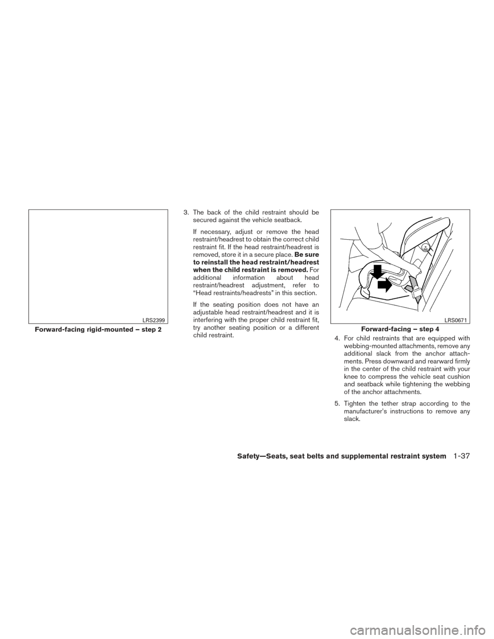 NISSAN TITAN 2017 2.G Owners Manual 3. The back of the child restraint should besecured against the vehicle seatback.
If necessary, adjust or remove the head
restraint/headrest to obtain the correct child
restraint fit. If the head rest NISSAN TITAN 2017 2.G Owners Manual 3. The back of the child restraint should besecured against the vehicle seatback.
If necessary, adjust or remove the head
restraint/headrest to obtain the correct child
restraint fit. If the head rest