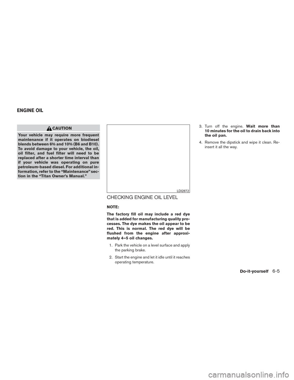 NISSAN TITAN 2017 2.G Owners Manual CAUTION
Your vehicle may require more frequent
maintenance if it operates on biodiesel
blends between 6% and 10% (B6 and B10) .
To avoid damage to your vehicle, the oil,
oil filter, and fuel filter wi NISSAN TITAN 2017 2.G Owners Manual CAUTION
Your vehicle may require more frequent
maintenance if it operates on biodiesel
blends between 6% and 10% (B6 and B10) .
To avoid damage to your vehicle, the oil,
oil filter, and fuel filter wi