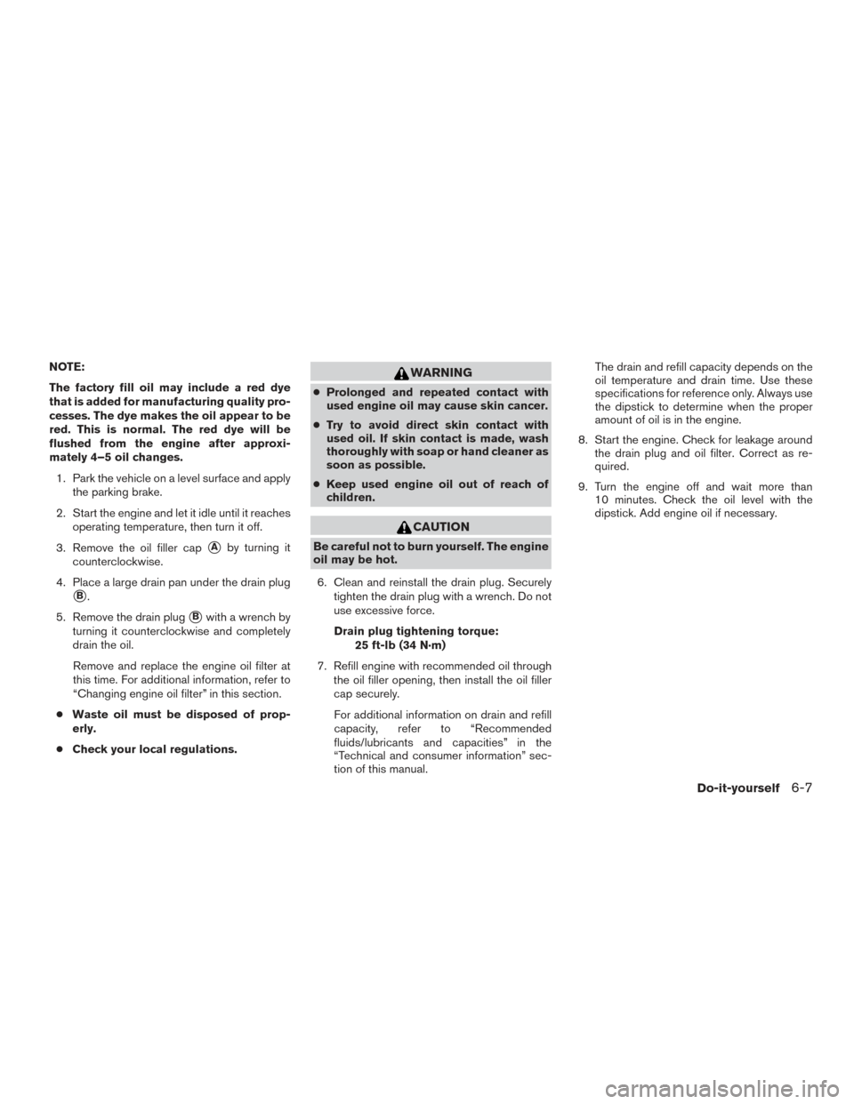 NISSAN TITAN 2017 2.G Owners Manual NOTE:
The factory fill oil may include a red dye
that is added for manufacturing quality pro-
cesses. The dye makes the oil appear to be
red. This is normal. The red dye will be
flushed from the engin NISSAN TITAN 2017 2.G Owners Manual NOTE:
The factory fill oil may include a red dye
that is added for manufacturing quality pro-
cesses. The dye makes the oil appear to be
red. This is normal. The red dye will be
flushed from the engin