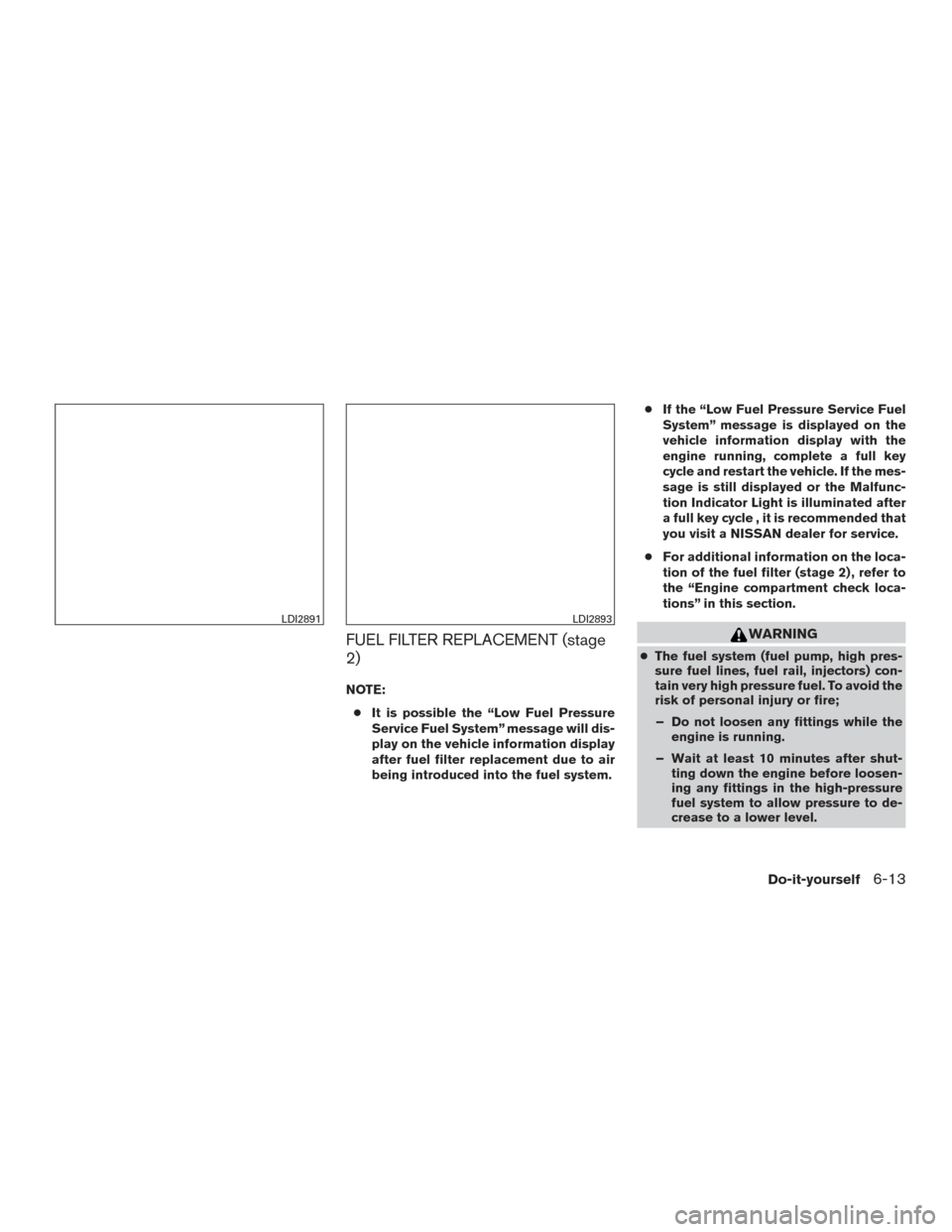 NISSAN TITAN 2017 2.G Owners Manual FUEL FILTER REPLACEMENT (stage
2)
NOTE:● It is possible the “Low Fuel Pressure
Service Fuel System” message will dis-
play on the vehicle information display
after fuel filter replacement due to NISSAN TITAN 2017 2.G Owners Manual FUEL FILTER REPLACEMENT (stage
2)
NOTE:● It is possible the “Low Fuel Pressure
Service Fuel System” message will dis-
play on the vehicle information display
after fuel filter replacement due to