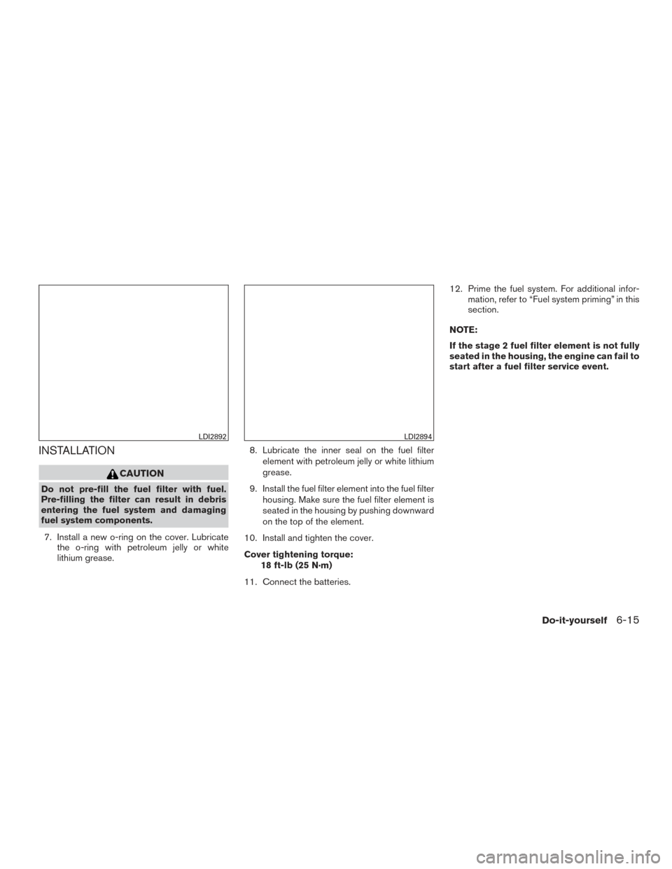 NISSAN TITAN 2017 2.G Owners Manual INSTALLATION
CAUTION
Do not pre-fill the fuel filter with fuel.
Pre-filling the filter can result in debris
entering the fuel system and damaging
fuel system components.7. Install a new o-ring on the 