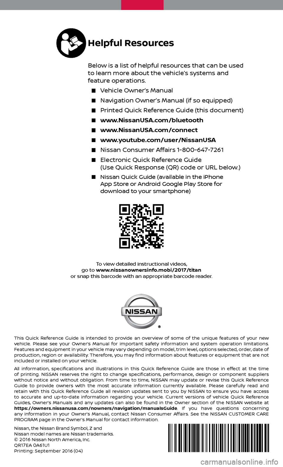 NISSAN TITAN 2017 2.G Quick Reference Guide Nissan, the Nissan Brand Symbol, Z and
Nissan model names are Nissan trademarks.
©
2016 Nissan North America, Inc.
QR17EA 0A61U1Printing: September 2016 (04)
To view detailed instructional videos, NISSAN TITAN 2017 2.G Quick Reference Guide Nissan, the Nissan Brand Symbol, Z and
Nissan model names are Nissan trademarks.
©
2016 Nissan North America, Inc.
QR17EA 0A61U1Printing: September 2016 (04)
To view detailed instructional videos,