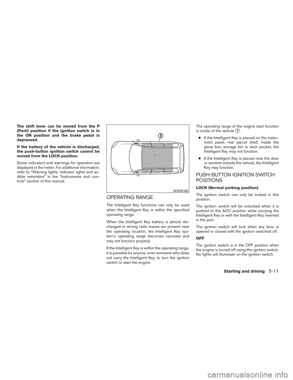 NISSAN VERSA NOTE 2017 2.G Owners Manual The shift lever can be moved from the P
(Park) position if the ignition switch is in
the ON position and the brake pedal is
depressed.
If the battery of the vehicle is discharged,
the push-button igni