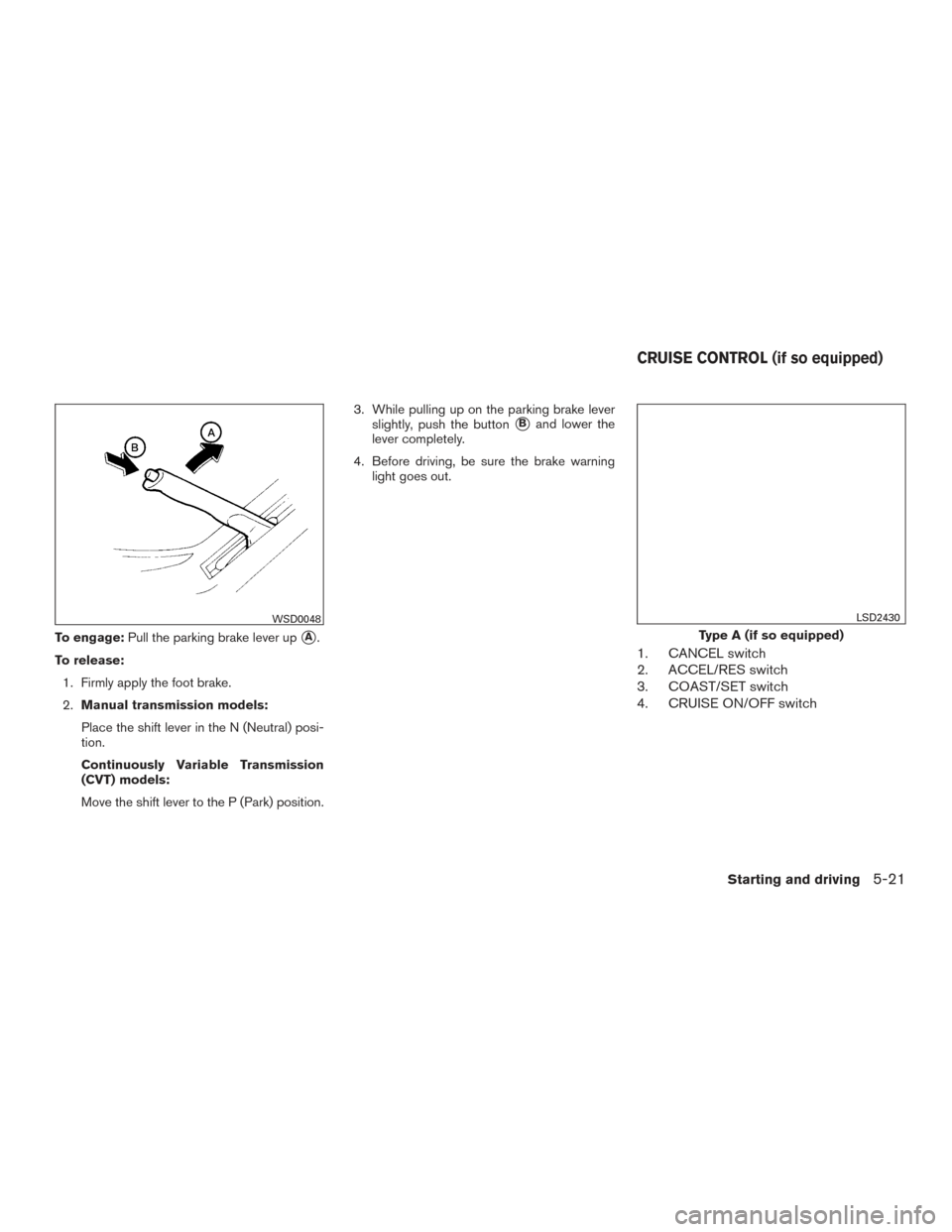 NISSAN VERSA NOTE 2017 2.G Owners Manual To engage:Pull the parking brake lever upA.
To release: 1. Firmly apply the foot brake.
2. Manual transmission models:
Place the shift lever in the N (Neutral) posi-
tion.
Continuously Variable Trans