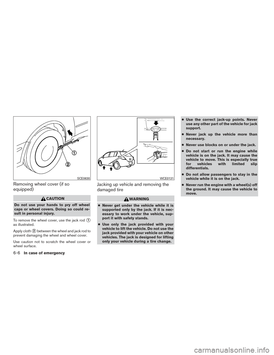 NISSAN VERSA NOTE 2017 2.G Owners Manual Removing wheel cover (if so
equipped)
CAUTION
Do not use your hands to pry off wheel
caps or wheel covers. Doing so could re-
sult in personal injury.
To remove the wheel cover, use the jack rod
1
as