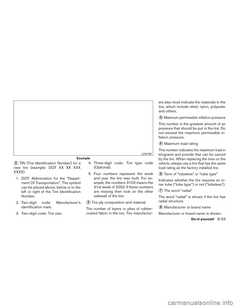 NISSAN VERSA NOTE 2017 2.G Owners Manual 2TIN (Tire Identification Number) for a
new tire (example: DOT XX XX XXX
XXXX)
1. DOT: Abbreviation for the “Depart- ment Of Transportation”. The symbol
can be placed above, below or to the
left 