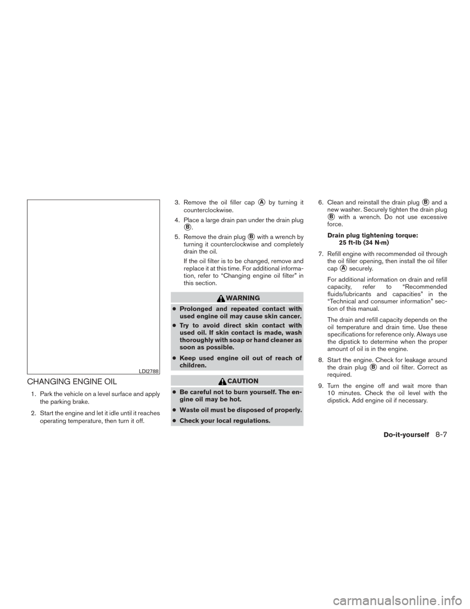 NISSAN VERSA SEDAN 2017 2.G Owners Manual CHANGING ENGINE OIL
1. Park the vehicle on a level surface and applythe parking brake.
2. Start the engine and let it idle until it reaches operating temperature, then turn it off. 3. Remove the oil f