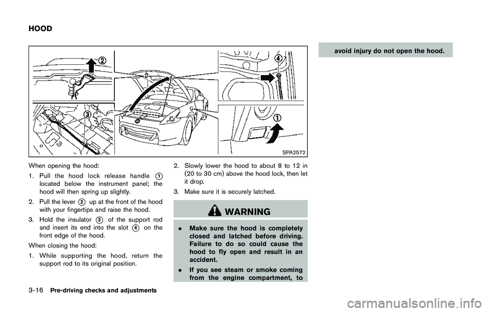 NISSAN 370Z 2014  Owners Manual SPA2572
When opening the hood:
1. Pull the hood lock release handle
*1located below the instrument panel; the
hood will then spring up slightly.
2. Pull the lever
*2up at the front of the hood
with yo