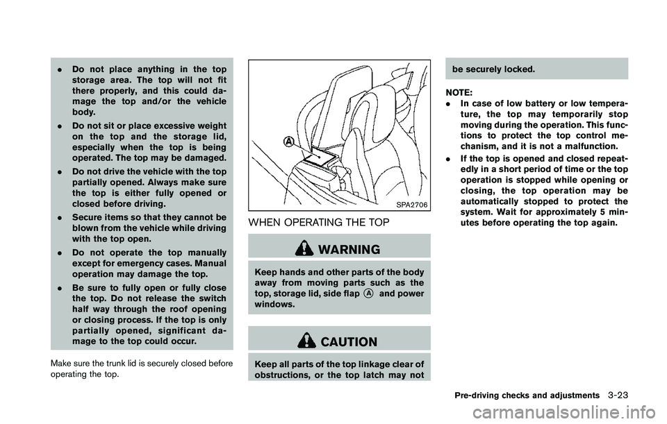 NISSAN 370Z 2014  Owners Manual .Do not place anything in the top
storage area. The top will not fit
there properly, and this could da-
mage the top and/or the vehicle
body.
. Do not sit or place excessive weight
on the top and the 