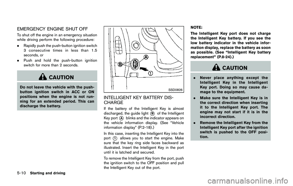 NISSAN 370Z 2014  Owners Manual EMERGENCY ENGINE SHUT OFF
To shut off the engine in an emergency situation
while driving perform the following procedure:
.Rapidly push the push-button ignition switch
3 consecutive times in less than