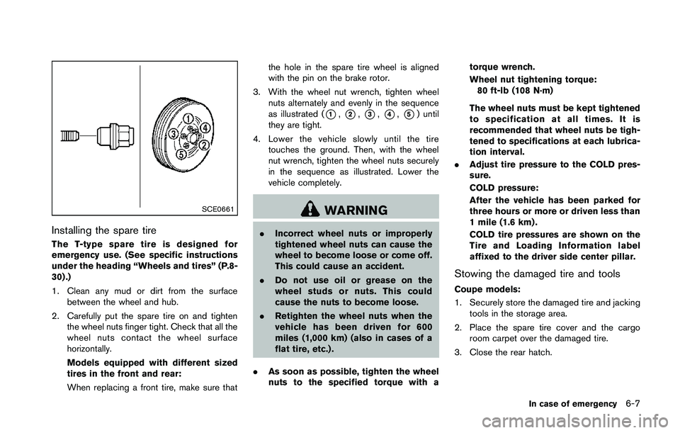 NISSAN 370Z 2014  Owners Manual SCE0661
Installing the spare tire
The T-type spare tire is designed for
emergency use. (See specific instructions
under the heading “Wheels and tires” (P.8-
30) .)
1. Clean any mud or dirt from th