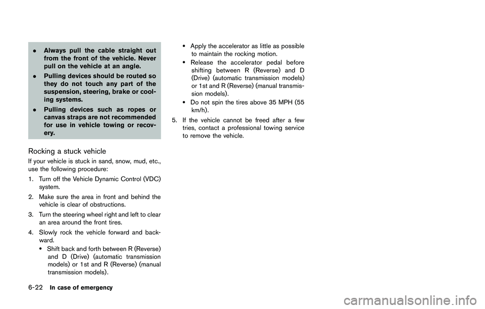 NISSAN 370Z 2014  Owners Manual .Always pull the cable straight out
from the front of the vehicle. Never
pull on the vehicle at an angle.
. Pulling devices should be routed so
they do not touch any part of the
suspension, steering, 