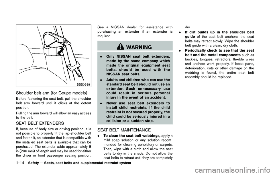 NISSAN 370Z 2014  Owners Manual SSS0588
Shoulder belt arm (for Coupe models)
Before fastening the seat belt, pull the shoulder
belt arm forward until it clicks at the detent
position.
Pulling the arm forward will allow an easy acces