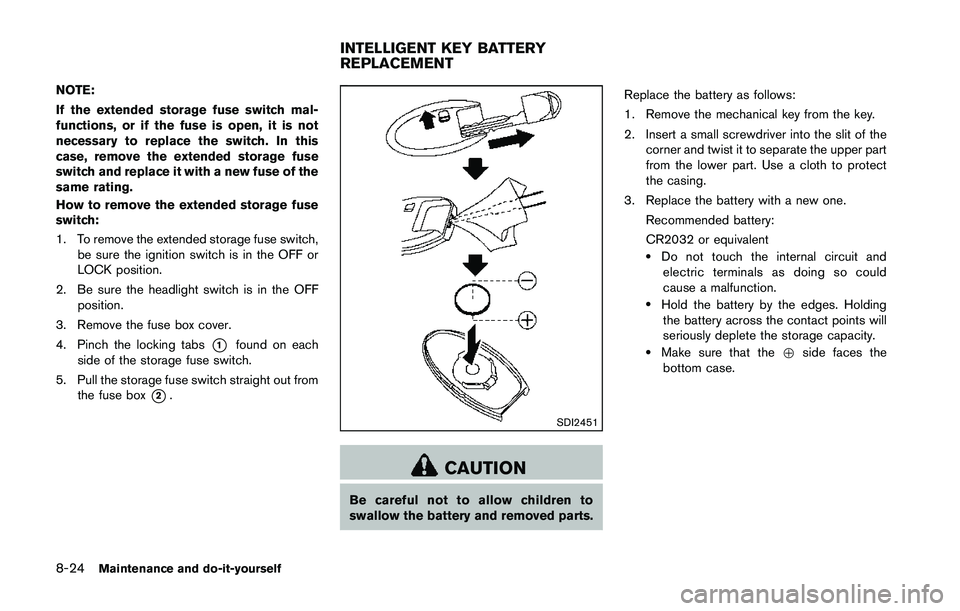 NISSAN 370Z 2014  Owners Manual NOTE:
If the extended storage fuse switch mal-
functions, or if the fuse is open, it is not
necessary to replace the switch. In this
case, remove the extended storage fuse
switch and replace it with a