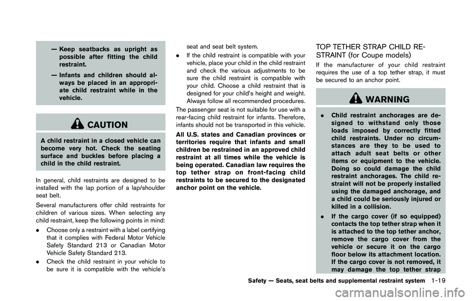 NISSAN 370Z 2014  Owners Manual — Keep seatbacks as upright aspossible after fitting the child
restraint.
— Infants and children should al- ways be placed in an appropri-
ate child restraint while in the
vehicle. 