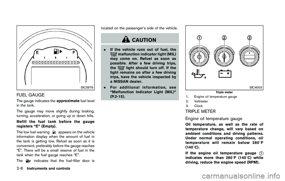 NISSAN 370Z 2014  Owners Manual SIC3976
FUEL GAUGE
The gauge indicates theapproximatefuel level
in the tank.
The gauge may move slightly during braking,
turning, acceleration, or going up or down hills.
Refill the fuel tank before t