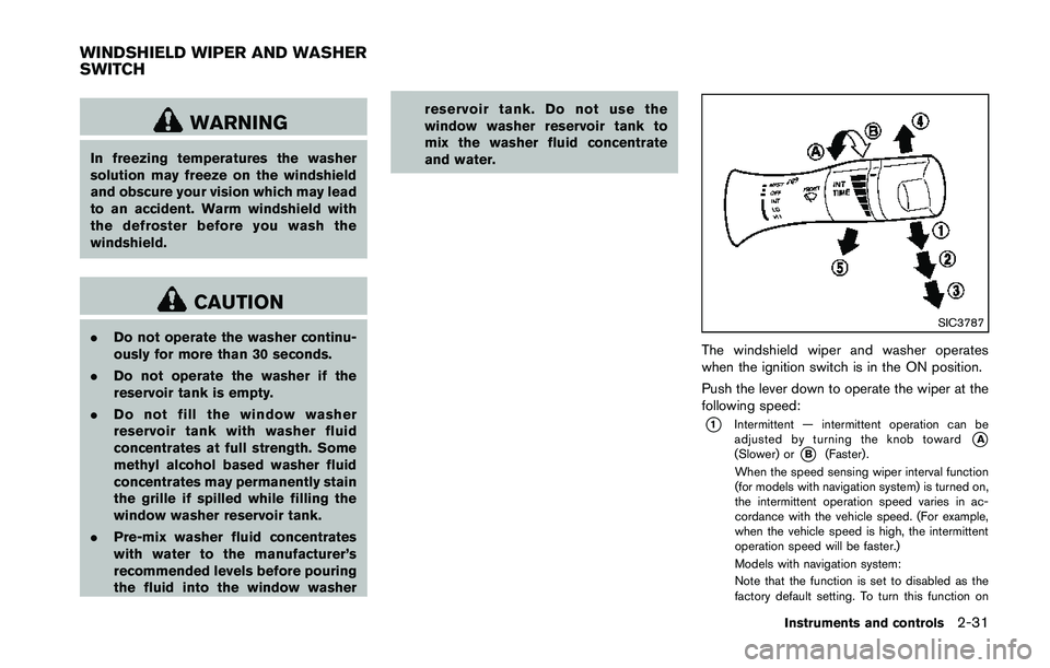 NISSAN 370Z 2014  Owners Manual WARNING
In freezing temperatures the washer
solution may freeze on the windshield
and obscure your vision which may lead
to an accident. Warm windshield with
the defroster before you wash the
windshie