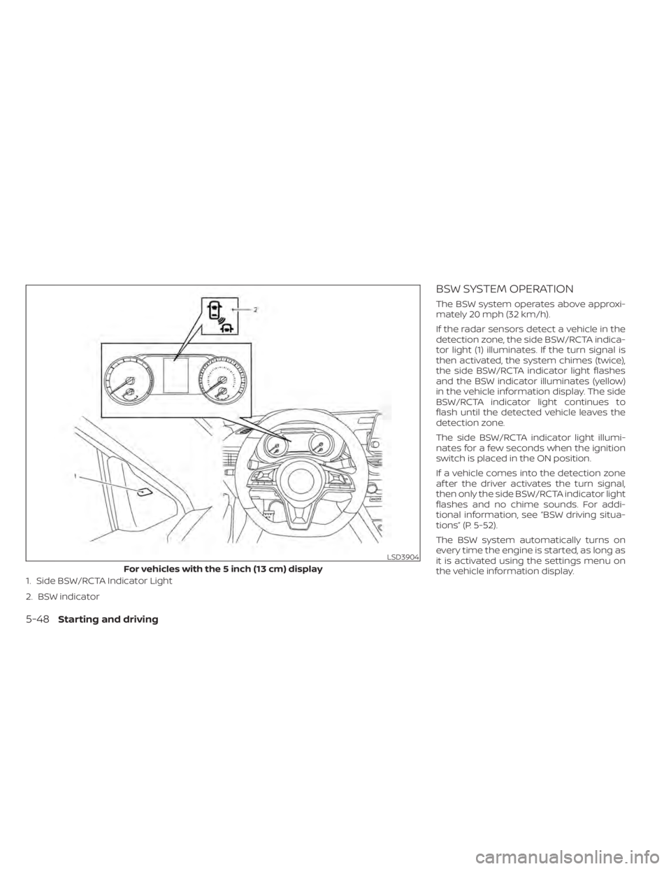 NISSAN ALTIMA 2023 Owners Manual 1. Side BSW/RCTA Indicator Light
2. BSW indicator
BSW SYSTEM OPERATION
The BSW system operates above approxi-
mately 20 mph (32 km/h).
If the radar sensors detect a vehicle in the
detection zone, the NISSAN ALTIMA 2023 Owners Manual 1. Side BSW/RCTA Indicator Light
2. BSW indicator
BSW SYSTEM OPERATION
The BSW system operates above approxi-
mately 20 mph (32 km/h).
If the radar sensors detect a vehicle in the
detection zone, the