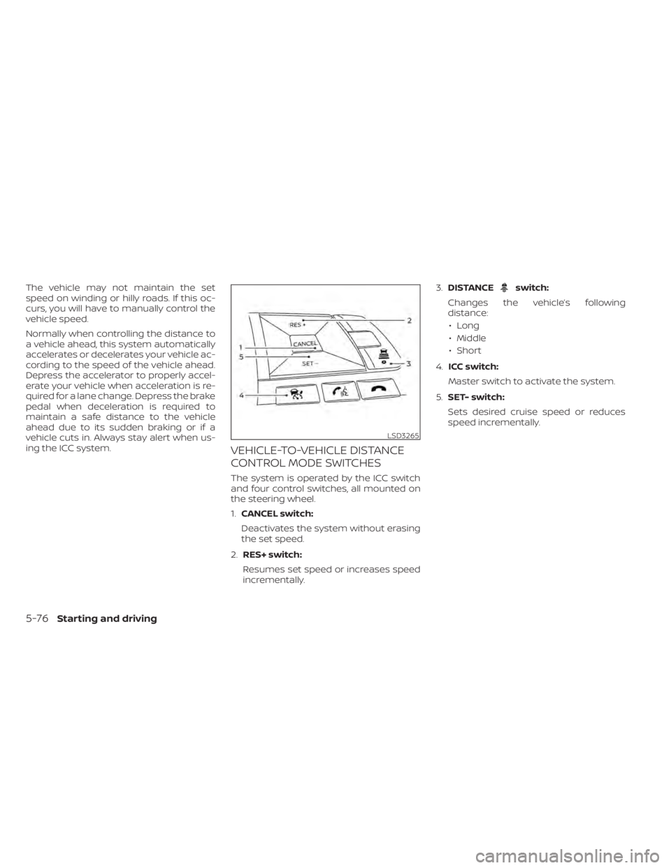 NISSAN ALTIMA 2023 Owners Manual The vehicle may not maintain the set
speed on winding or hilly roads. If this oc-
curs, you will have to manually control the
vehicle speed.
Normally when controlling the distance to
a vehicle ahead, NISSAN ALTIMA 2023 Owners Manual The vehicle may not maintain the set
speed on winding or hilly roads. If this oc-
curs, you will have to manually control the
vehicle speed.
Normally when controlling the distance to
a vehicle ahead,