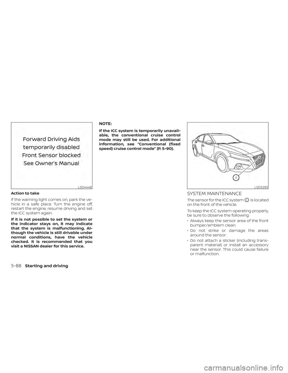 NISSAN ALTIMA 2023 Owners Manual Action to take
If the warning light comes on, park the ve-
hicle in a safe place. Turn the engine off,
restart the engine, resume driving and set
the ICC system again.
If it is not possible to set the NISSAN ALTIMA 2023 Owners Manual Action to take
If the warning light comes on, park the ve-
hicle in a safe place. Turn the engine off,
restart the engine, resume driving and set
the ICC system again.
If it is not possible to set the
