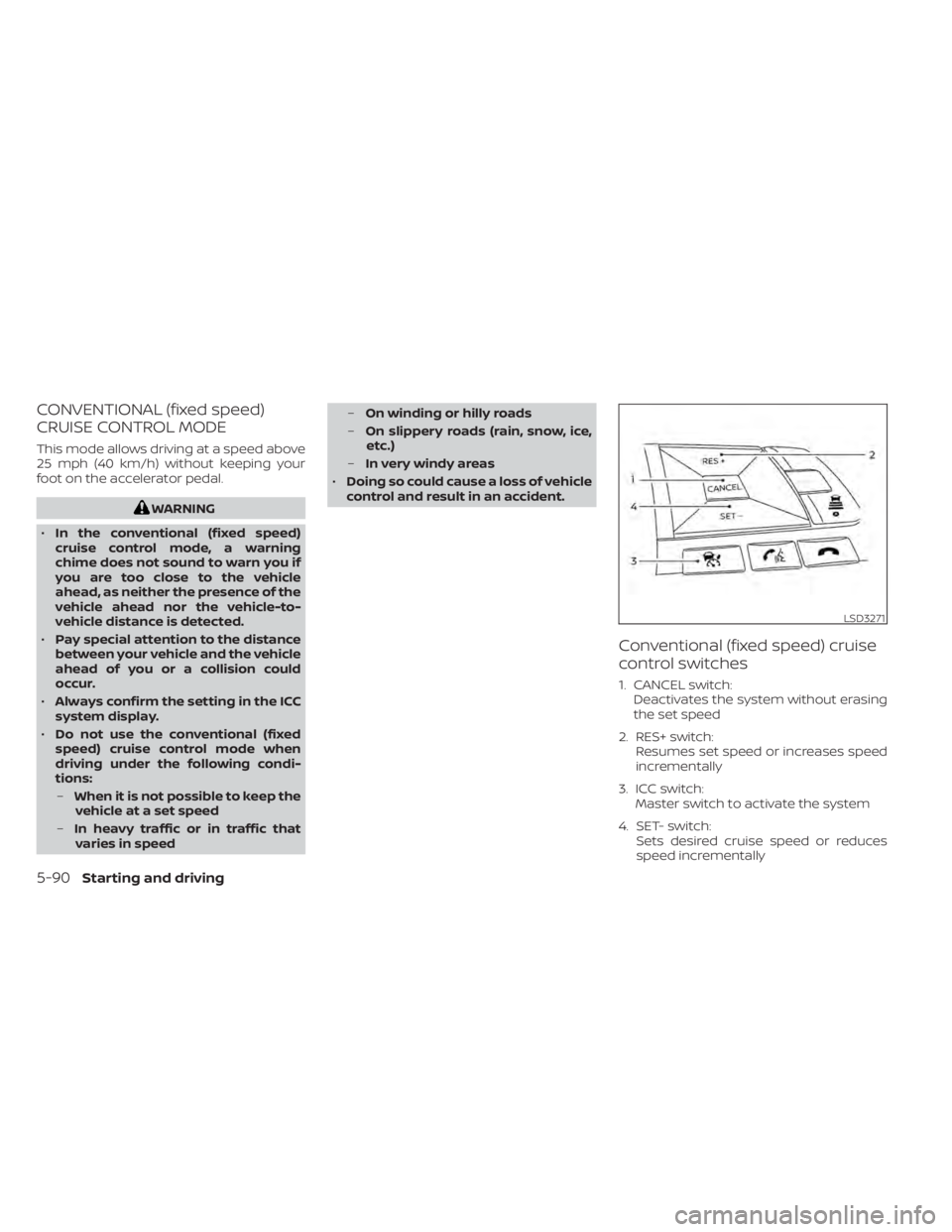 NISSAN ALTIMA 2023 Owners Manual CONVENTIONAL (fixed speed)
CRUISE CONTROL MODE
This mode allows driving at a speed above
25 mph (40 km/h) without keeping your
foot on the accelerator pedal.
WARNING
• In the conventional (fixed spe NISSAN ALTIMA 2023 Owners Manual CONVENTIONAL (fixed speed)
CRUISE CONTROL MODE
This mode allows driving at a speed above
25 mph (40 km/h) without keeping your
foot on the accelerator pedal.
WARNING
• In the conventional (fixed spe