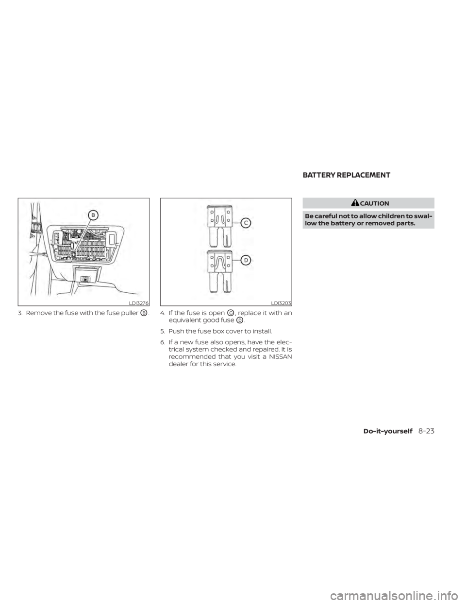 NISSAN ALTIMA 2023  Owners Manual 3. Remove the fuse with the fuse pullerOB. 4. If the fuse is openOC, replace it with an
equivalent good fuse
OD.
5. Push the fuse box cover to install.
6. If a new fuse also opens, have the elec- tric