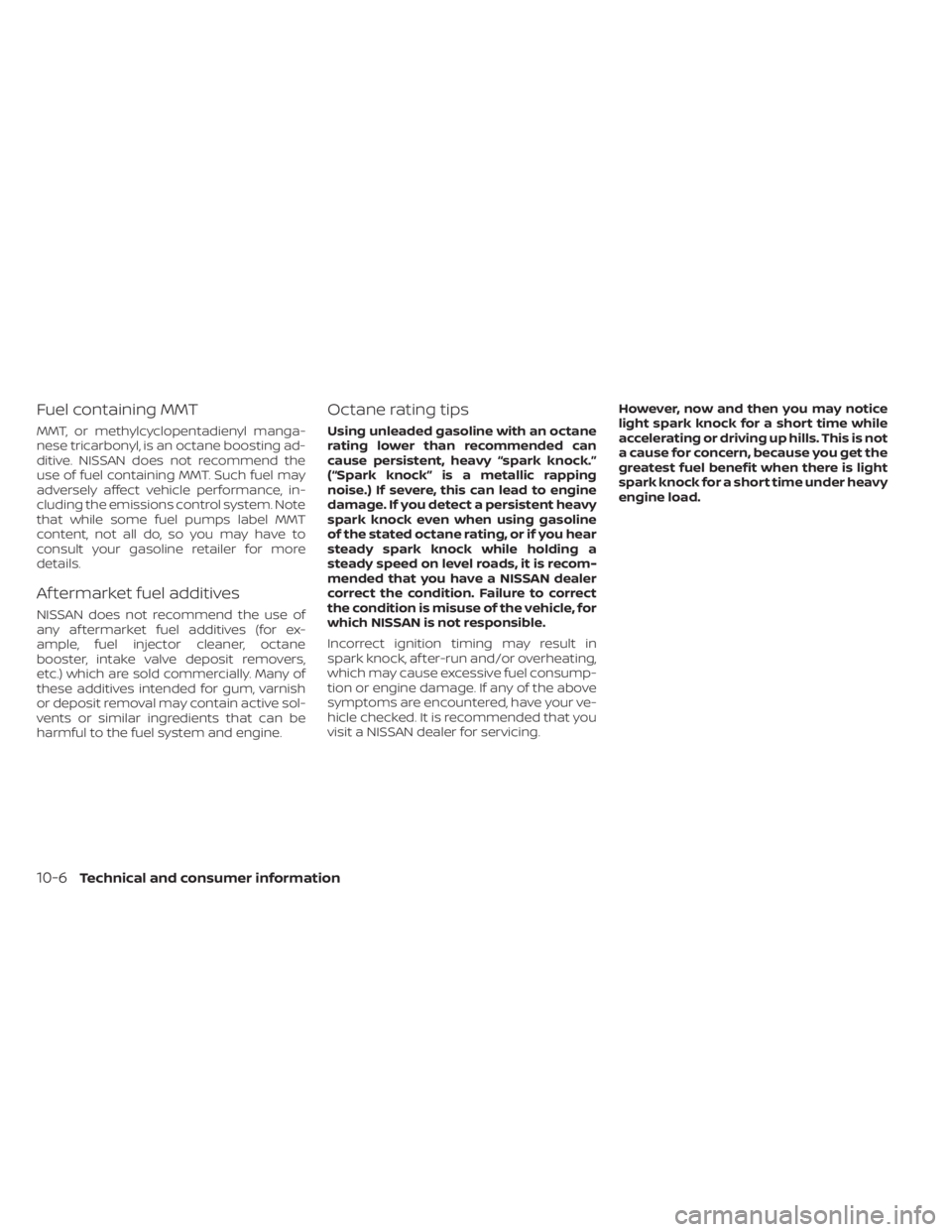 NISSAN ALTIMA 2023 Owners Manual Fuel containing MMT
MMT, or methylcyclopentadienyl manga-
nese tricarbonyl, is an octane boosting ad-
ditive. NISSAN does not recommend the
use of fuel containing MMT. Such fuel may
adversely affect v NISSAN ALTIMA 2023 Owners Manual Fuel containing MMT
MMT, or methylcyclopentadienyl manga-
nese tricarbonyl, is an octane boosting ad-
ditive. NISSAN does not recommend the
use of fuel containing MMT. Such fuel may
adversely affect v