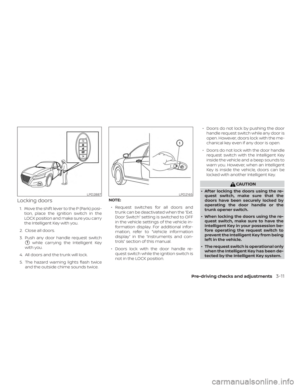 NISSAN ALTIMA SL 2018 Owners Manual Locking doors
1. Move the shif t lever to the P (Park) posi-tion, place the ignition switch in the
LOCK position and make sure you carry
the Intelligent Key with you.
2. Close all doors.
3. Push any d NISSAN ALTIMA SL 2018 Owners Manual Locking doors
1. Move the shif t lever to the P (Park) posi-tion, place the ignition switch in the
LOCK position and make sure you carry
the Intelligent Key with you.
2. Close all doors.
3. Push any d
