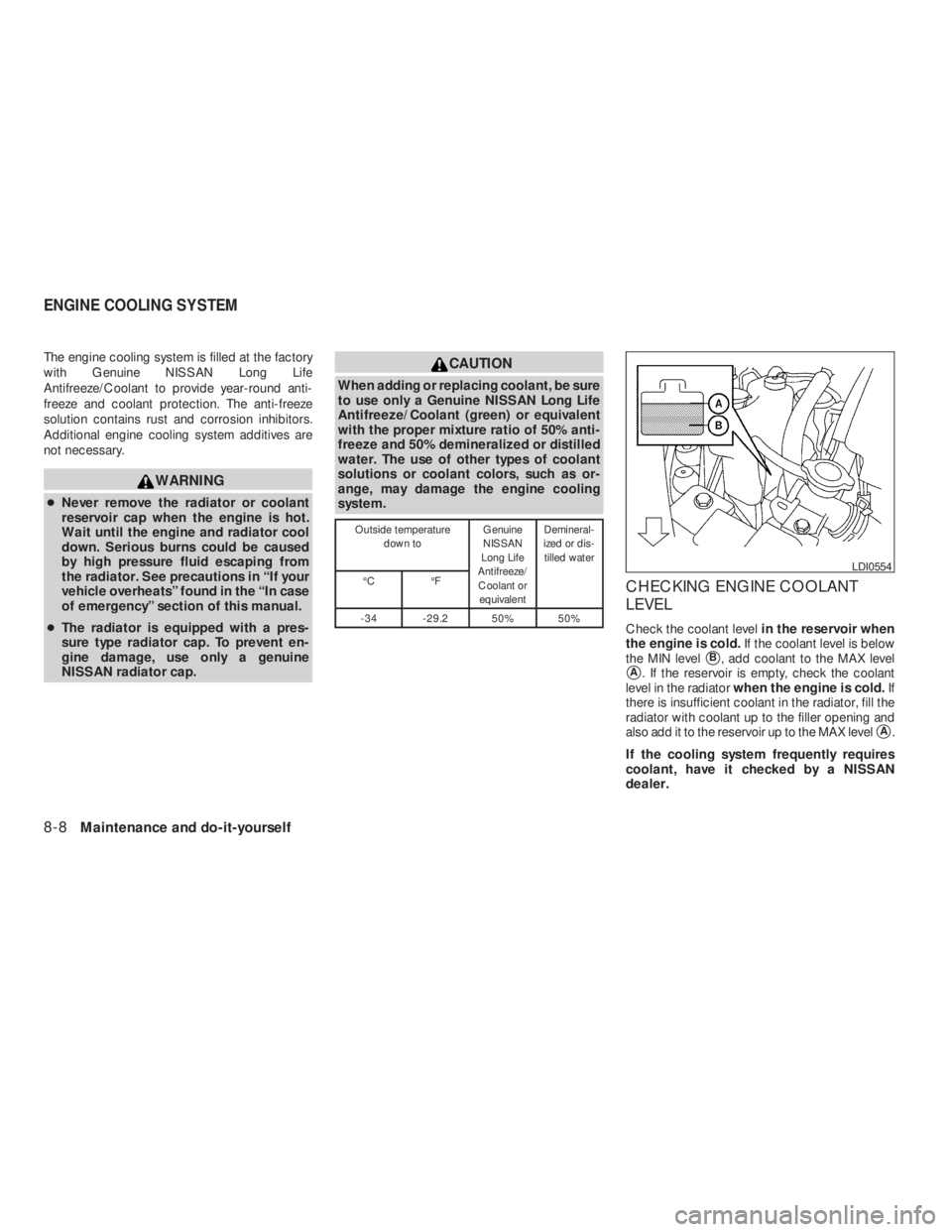 NISSAN ALTIMA COUPE 2008  Owners Manual CAUTION
When adding or replacing coolant, be sure
to use only a Genuine NISSAN Long Life
Antifreeze/Coolant (green) or equivalent
with the proper mixture ratio of 50% anti-
freeze and 50% demineralize