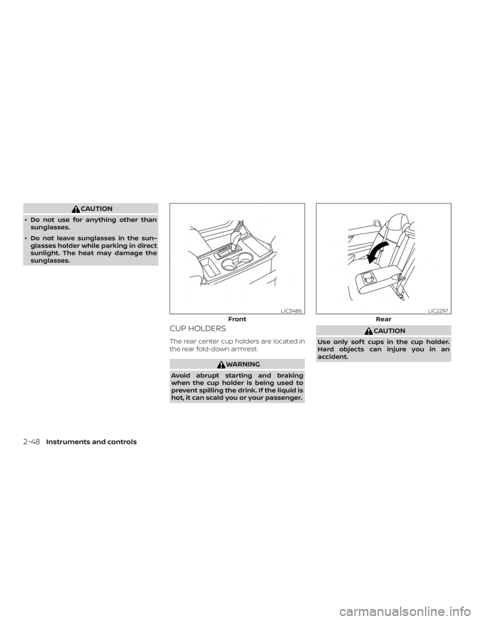 NISSAN ALTIMA SV 2018  Owners Manual CAUTION
∙ Do not use for anything other thansunglasses.
∙ Do not leave sunglasses in the sun- glasses holder while parking in direct
sunlight. The heat may damage the
sunglasses.
CUP HOLDERS
The r
