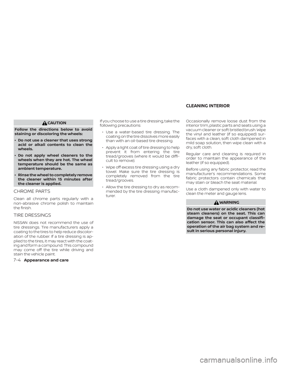 NISSAN ALTIMA SV 2018  Owners Manual CAUTION
Follow the directions below to avoid
staining or discoloring the wheels:
∙ Do not use a cleaner that uses strongacid or alkali contents to clean the
wheels.
∙ Do not apply wheel cleaners t