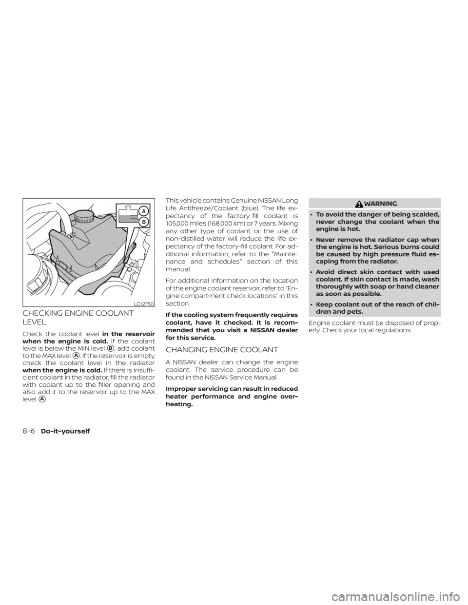 NISSAN ALTIMA SV 2018 Owners Manual CHECKING ENGINE COOLANT
LEVEL
Check the coolant levelin the reservoir
when the engine is cold. If the coolant
level is below the MIN level
B, add coolant
to the MAX level
A. If the reservoir is empt NISSAN ALTIMA SV 2018 Owners Manual CHECKING ENGINE COOLANT
LEVEL
Check the coolant levelin the reservoir
when the engine is cold. If the coolant
level is below the MIN level
B, add coolant
to the MAX level
A. If the reservoir is empt