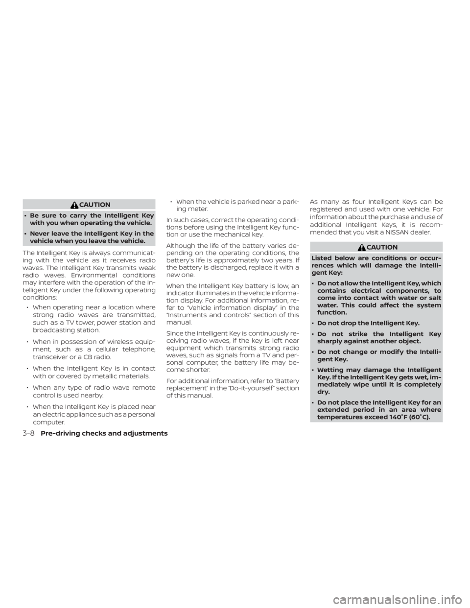 NISSAN ALTIMA SL 2019  Owners Manual CAUTION
∙ Be sure to carry the Intelligent Keywith you when operating the vehicle.
∙ Never leave the Intelligent Key in the vehicle when you leave the vehicle.
The Intelligent Key is always commun