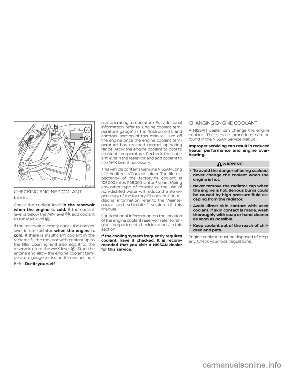 NISSAN ALTIMA 2022 Owners Manual CHECKING ENGINE COOLANT
LEVEL
Check the coolant levelin the reservoir
when the engine is cold. If the coolant
level is below the MIN level
B, add coolant
to the MAX level
A.
If the reservoir is empt NISSAN ALTIMA 2022 Owners Manual CHECKING ENGINE COOLANT
LEVEL
Check the coolant levelin the reservoir
when the engine is cold. If the coolant
level is below the MIN level
B, add coolant
to the MAX level
A.
If the reservoir is empt