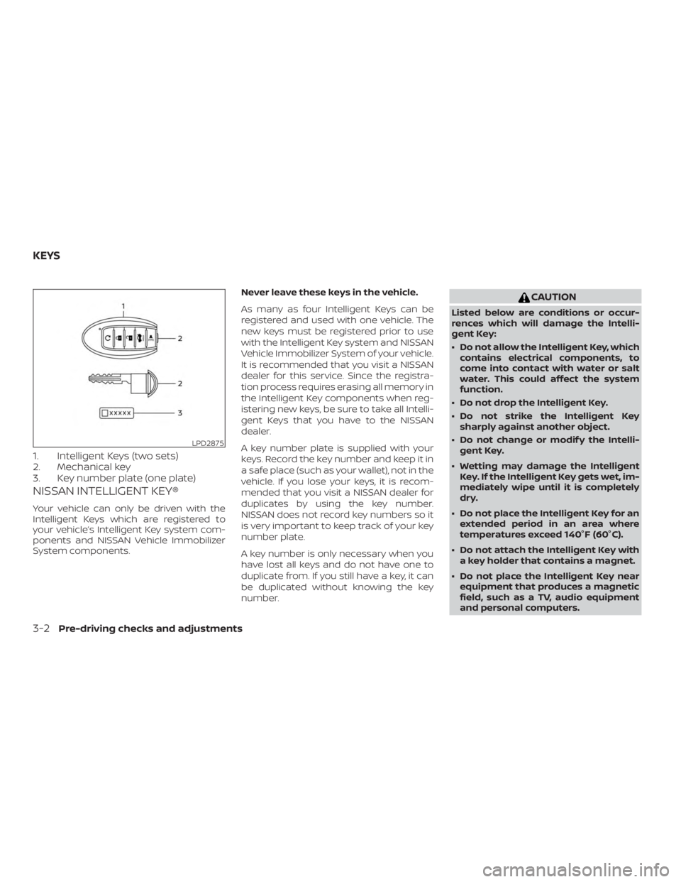 NISSAN ALTIMA 2021 Owners Manual 1. Intelligent Keys (two sets)
2. Mechanical key
3. Key number plate (one plate)
NISSAN INTELLIGENT KEY®
Your vehicle can only be driven with the
Intelligent Keys which are registered to
your vehicle NISSAN ALTIMA 2021 Owners Manual 1. Intelligent Keys (two sets)
2. Mechanical key
3. Key number plate (one plate)
NISSAN INTELLIGENT KEY®
Your vehicle can only be driven with the
Intelligent Keys which are registered to
your vehicle