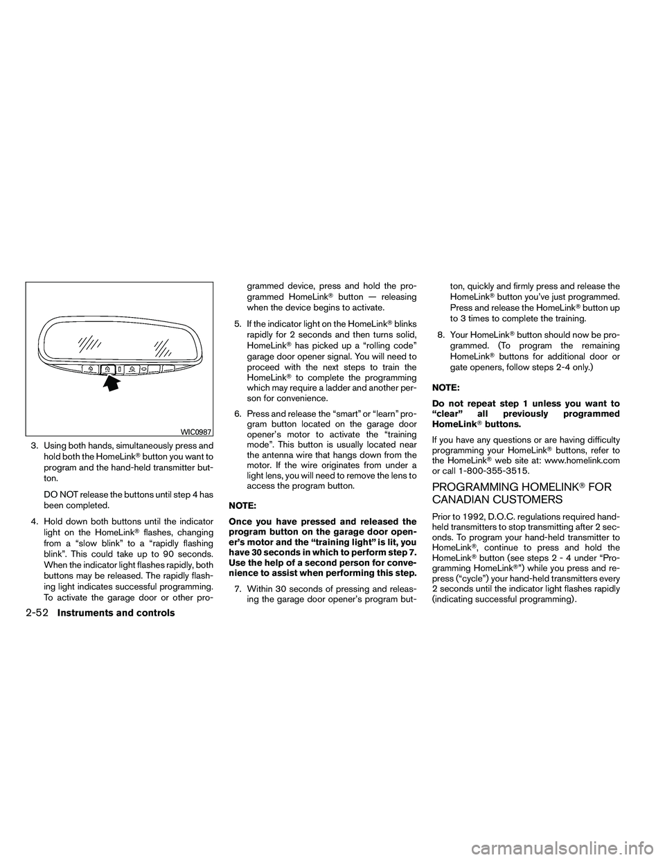 NISSAN ALTIMA 2012  Owners Manual 3. Using both hands, simultaneously press andhold both the HomeLink button you want to
program and the hand-held transmitter but-
ton.
DO NOT release the buttons until step 4 has
been completed.
4. H