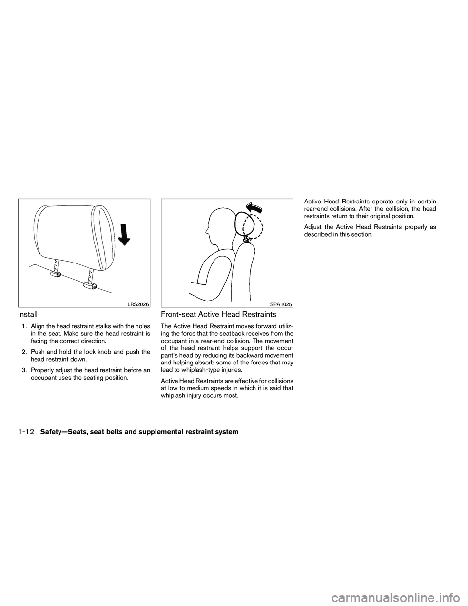 NISSAN ALTIMA 2012  Owners Manual Install
1. Align the head restraint stalks with the holesin the seat. Make sure the head restraint is
facing the correct direction.
2. Push and hold the lock knob and push the head restraint down.
3. 