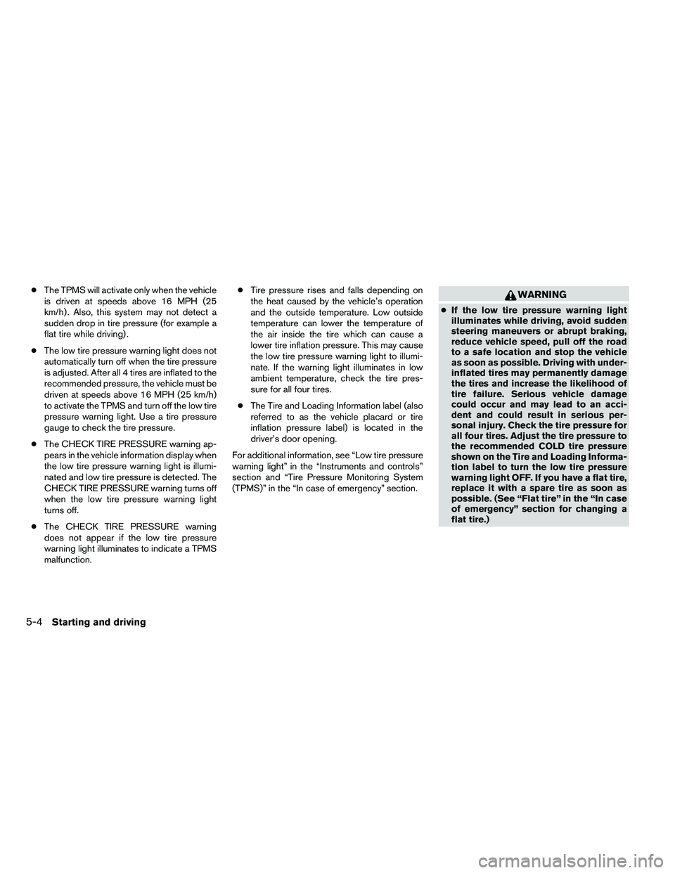 NISSAN ALTIMA 2012  Owners Manual ●The TPMS will activate only when the vehicle
is driven at speeds above 16 MPH (25
km/h) . Also, this system may not detect a
sudden drop in tire pressure (for example a
flat tire while driving) .
