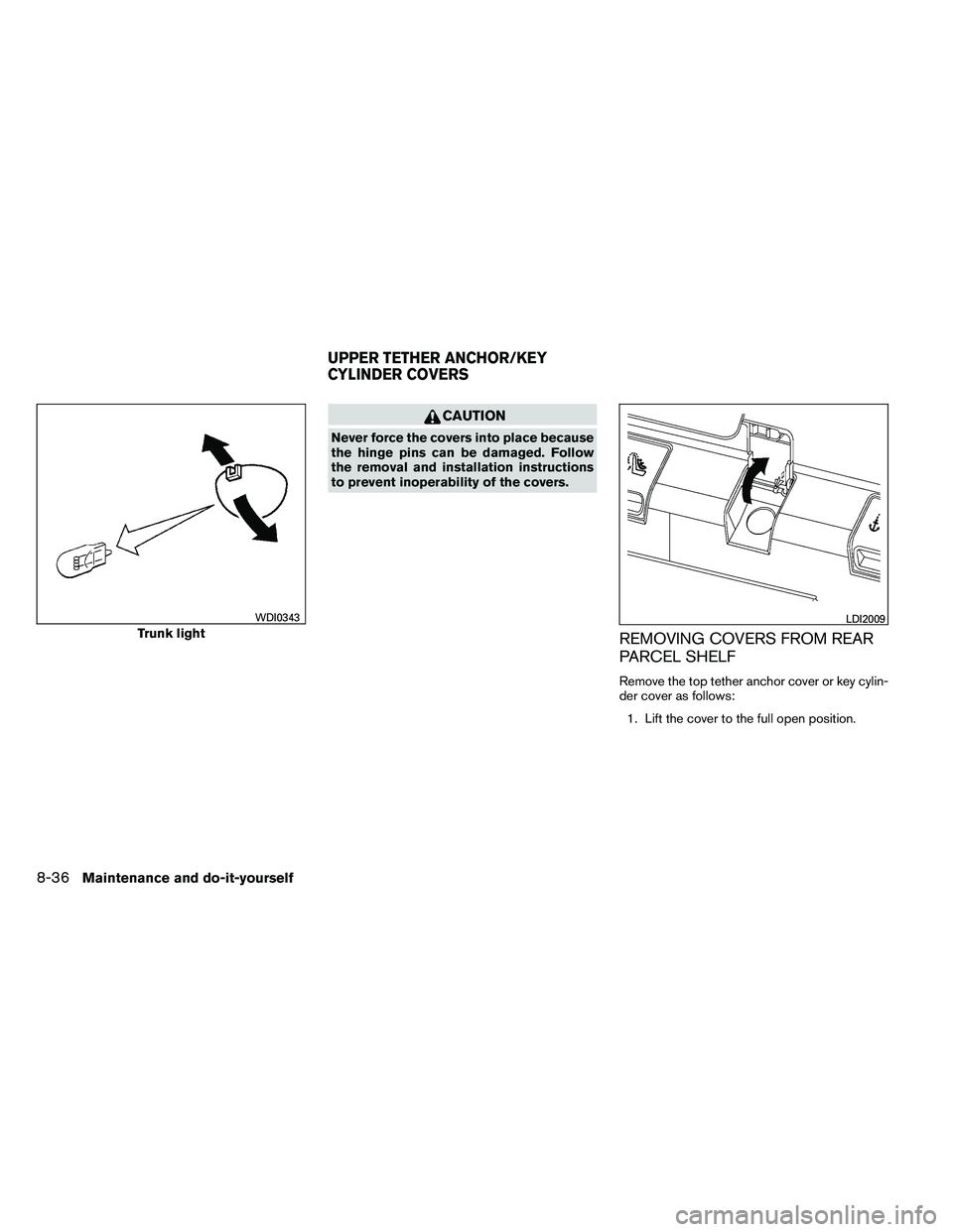 NISSAN ALTIMA 2012  Owners Manual CAUTION
Never force the covers into place because
the hinge pins can be damaged. Follow
the removal and installation instructions
to prevent inoperability of the covers.
REMOVING COVERS FROM REAR
PARC