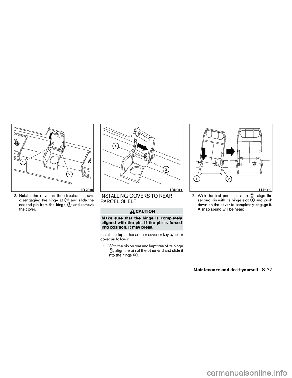 NISSAN ALTIMA 2012  Owners Manual 2. Rotate the cover in the direction shown,disengaging the hinge at
1and slide the
second pin from the hinge
2and remove
the cover.
INSTALLING COVERS TO REAR
PARCEL SHELF 