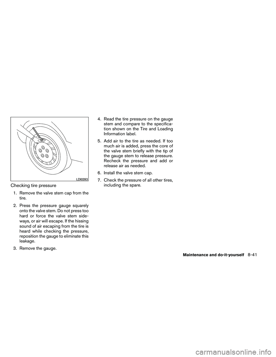 NISSAN ALTIMA 2012  Owners Manual Checking tire pressure
1. Remove the valve stem cap from thetire.
2. Press the pressure gauge squarely onto the valve stem. Do not press too
hard or force the valve stem side-
ways, or air will escape